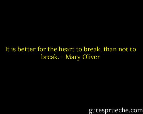 It is better for the heart to break, than not to break. - Mary Oliver