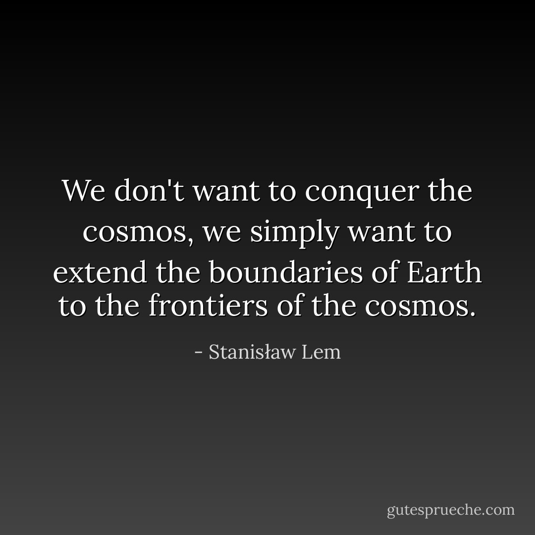 We don't want to conquer the cosmos, we simply want to extend the boundaries of Earth to the frontiers of the cosmos. - Stanisław Lem