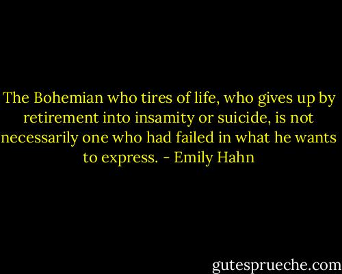 The Bohemian who tires of life, who gives up by retirement into insamity or suicide, is not necessarily one who had failed in what he wants to express. - Emily Hahn