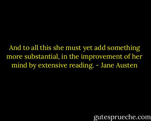 And to all this she must yet add something more substantial, in the improvement of her mind by extensive reading. - Jane Austen