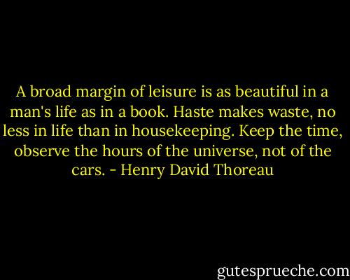 A broad margin of leisure is as beautiful in a man's life as in a book. Haste makes waste, no less in life than in housekeeping. Keep the time, observe the hours of the universe, not of the cars. - Henry David Thoreau