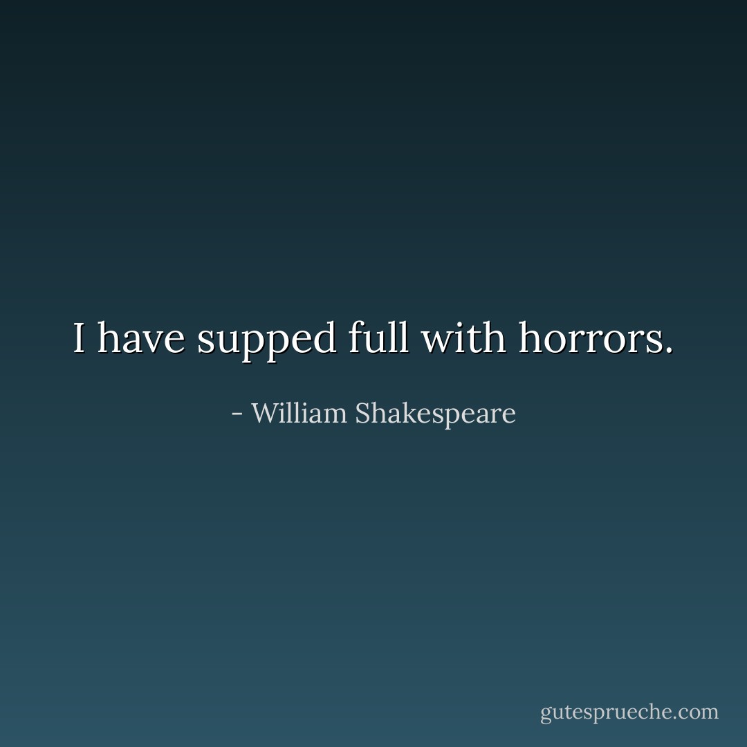 I have supped full with horrors. - William Shakespeare