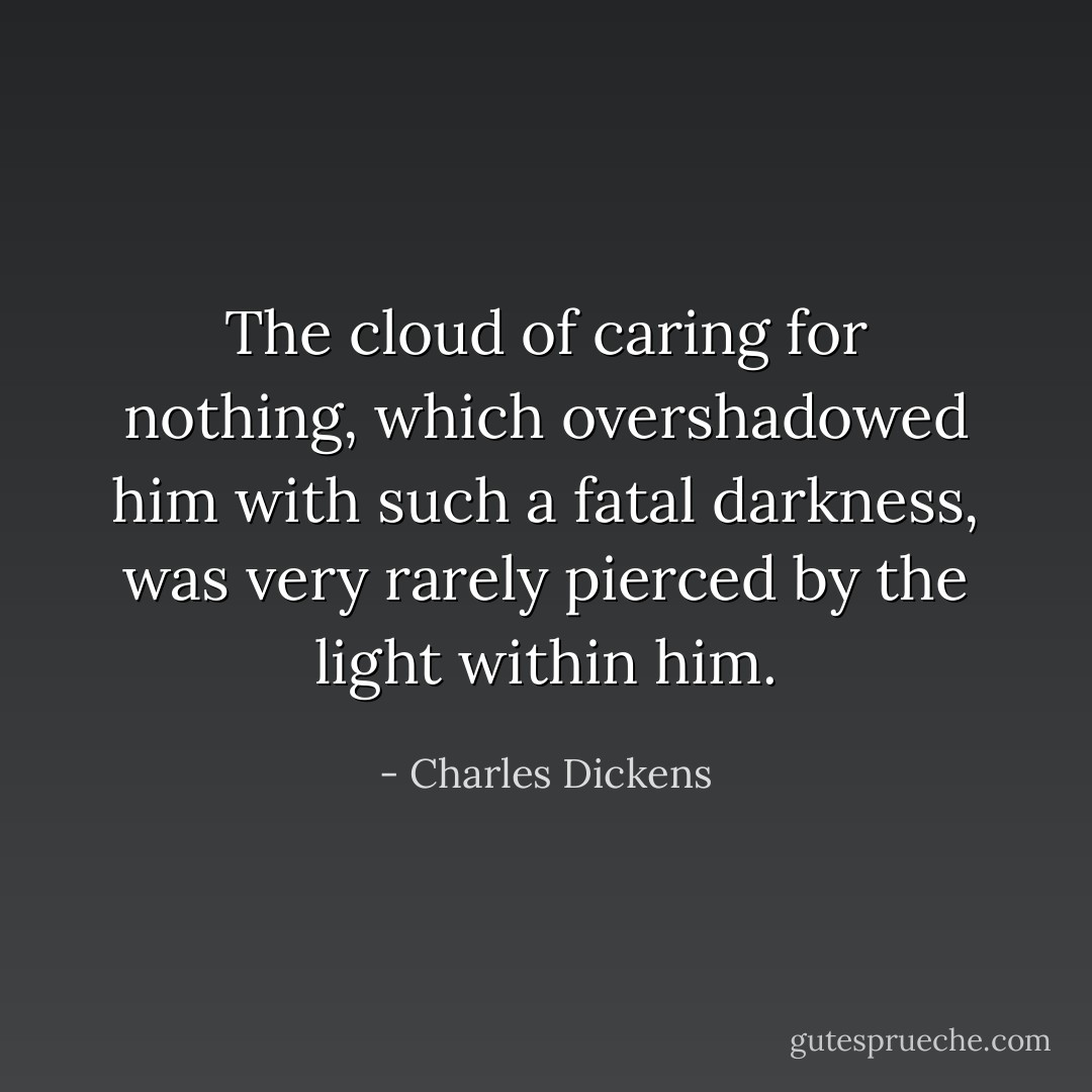 The cloud of caring for nothing, which overshadowed him with such a fatal darkness, was very rarely pierced by the light within him. - Charles Dickens