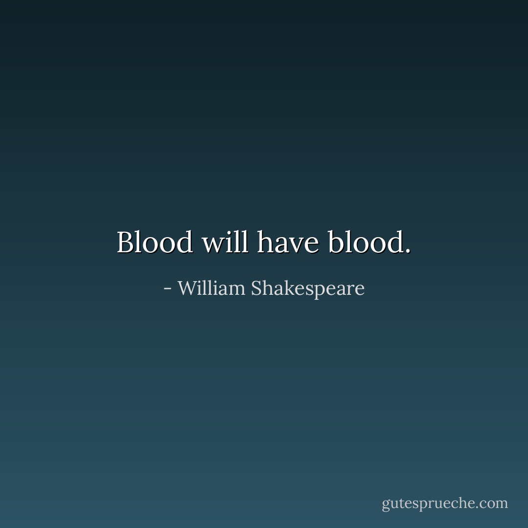 Blood will have blood. - William Shakespeare