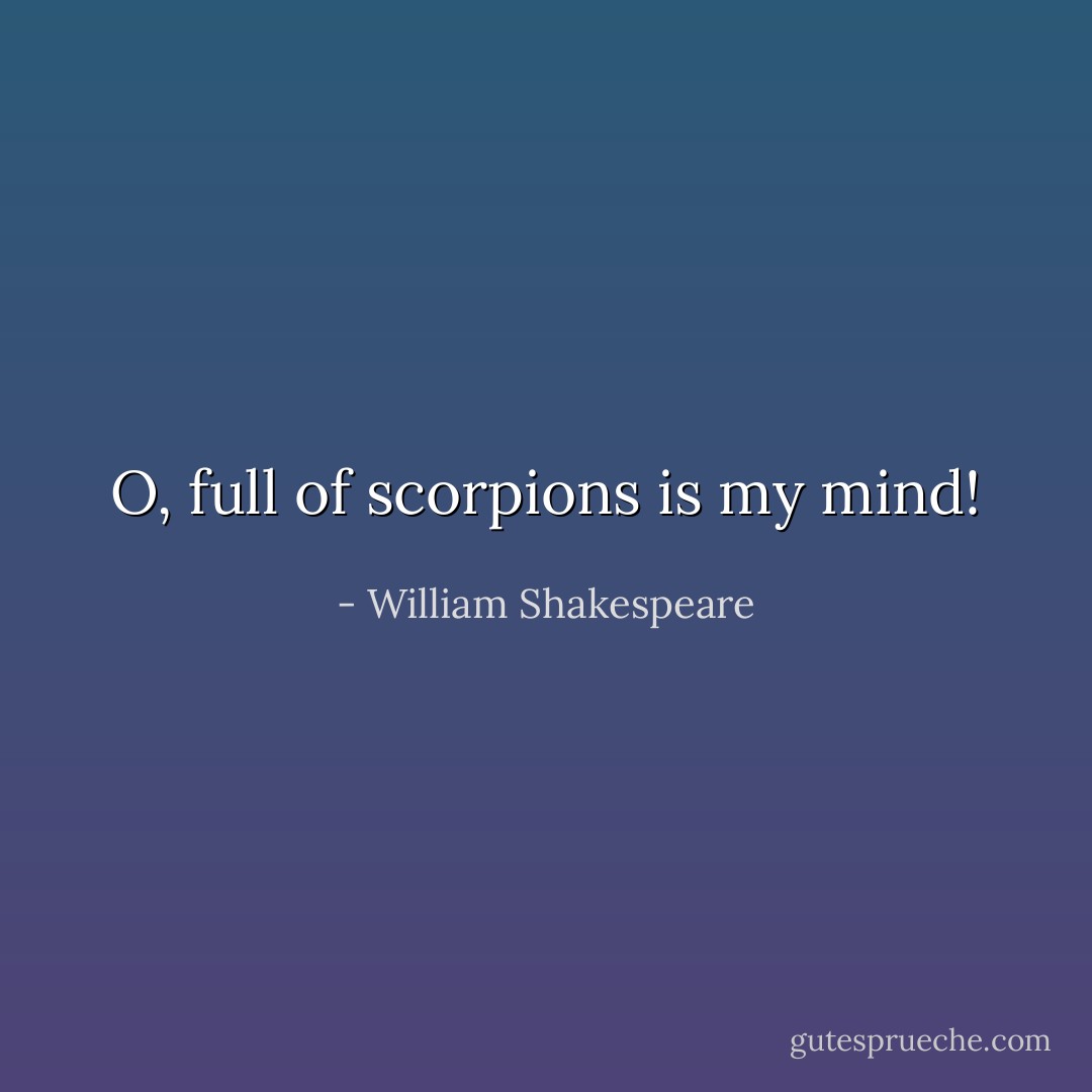 O, full of scorpions is my mind! - William Shakespeare