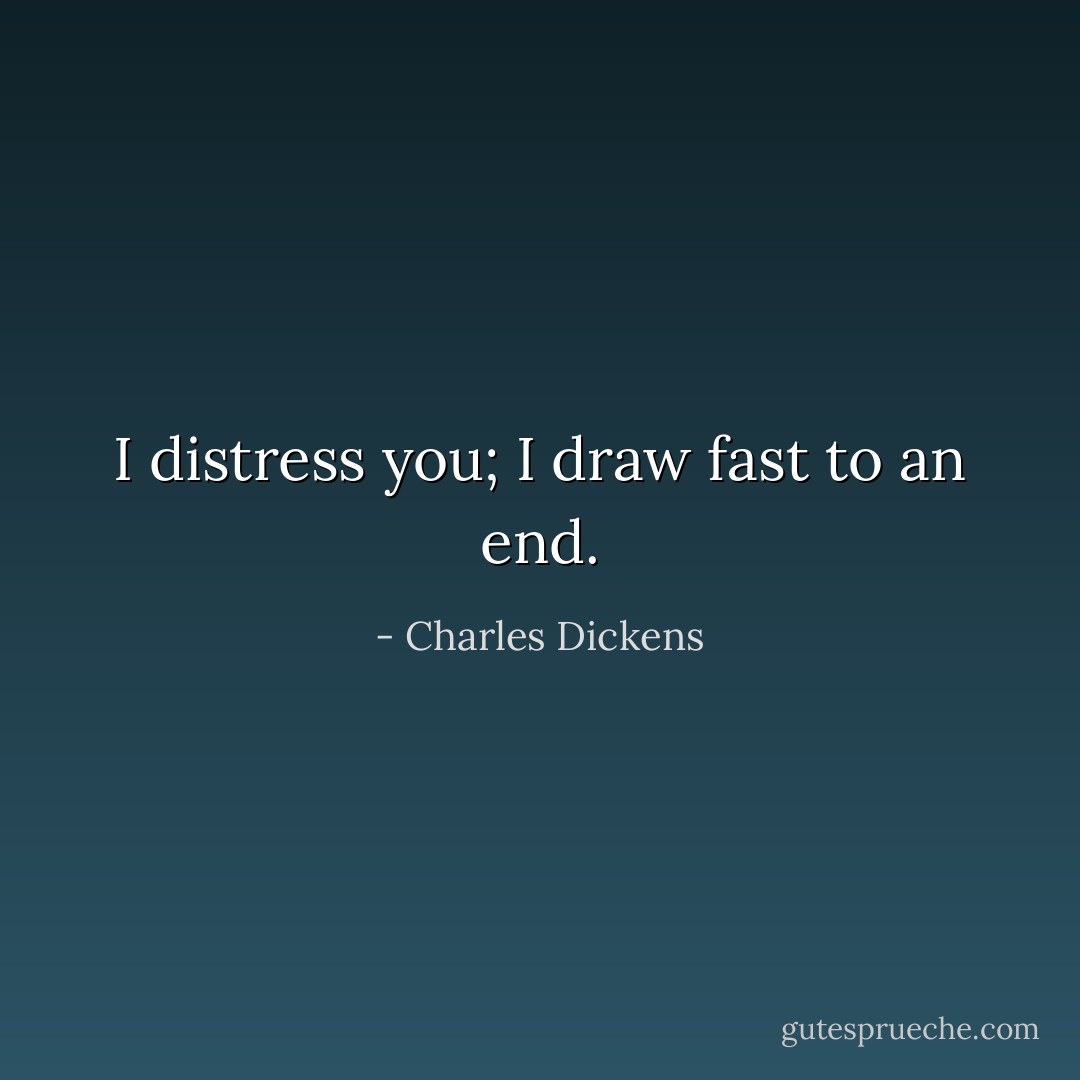 I distress you; I draw fast to an end. - Charles Dickens