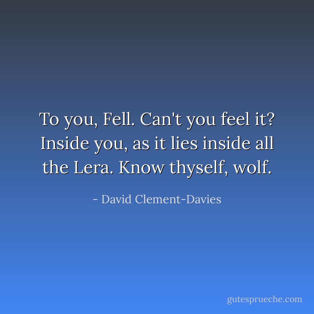 To you, Fell. Can't you feel it? Inside you, as it lies inside all the Lera. Know thyself, wolf. - David Clement-Davies
