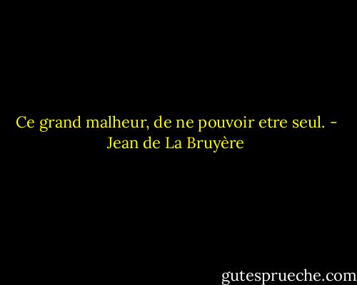 Ce grand malheur, de ne pouvoir etre seul. - Jean de La Bruyère