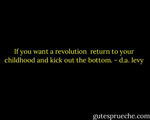 If you want a revolution <br />return to your childhood<br />and kick out the bottom. - d.a. levy
