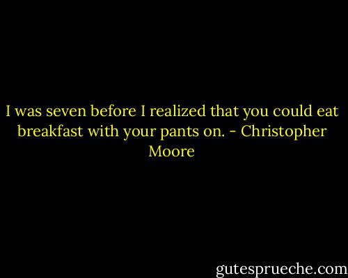 I was seven before I realized that you could eat breakfast with your pants on. - Christopher Moore