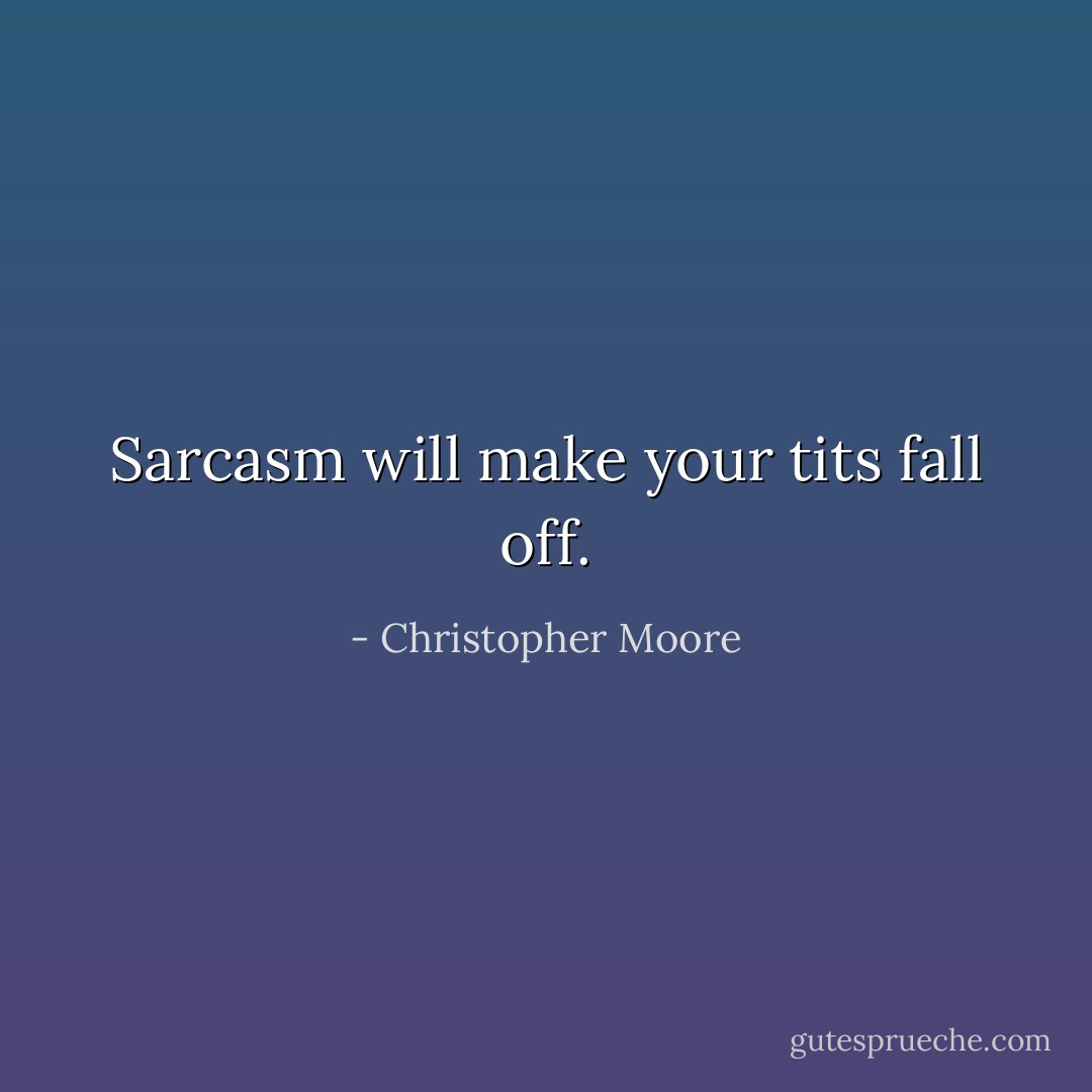 Sarcasm will make your tits fall off. - Christopher Moore