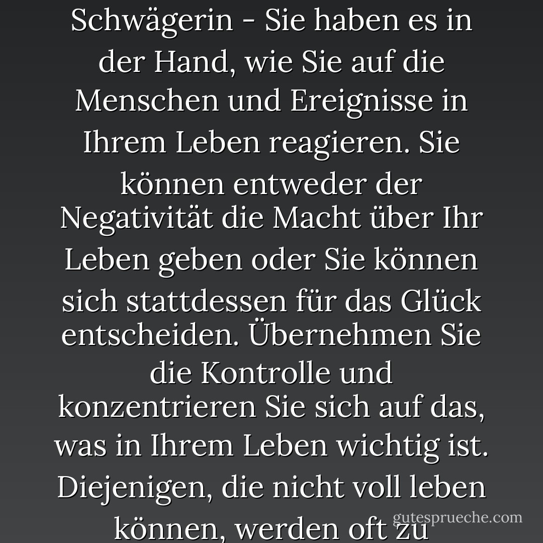 Von der hinterhältigen Kollegin bis zur aufdringlichen Schwägerin - Sie haben es in der Hand, wie Sie auf die Menschen und Ereignisse in Ihrem Leben reagieren. Sie können entweder der Negativität die Macht über Ihr Leben geben oder Sie können sich stattdessen für das Glück entscheiden. Übernehmen Sie die Kontrolle und konzentrieren Sie sich auf das, was in Ihrem Leben wichtig ist. Diejenigen, die nicht voll leben können, werden oft zu Zerstörern des Lebens. - Anaïs Nin<