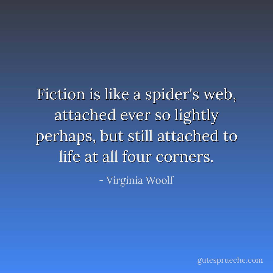 Fiction is like a spider's web, attached ever so lightly perhaps, but still attached to life at all four corners. - Virginia Woolf