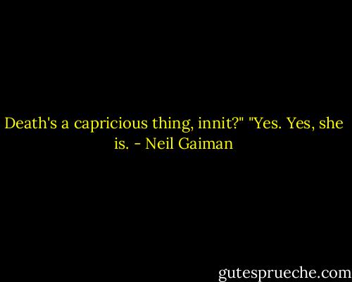 Death's a capricious thing, innit?"<br />"Yes. Yes, she is. - Neil Gaiman