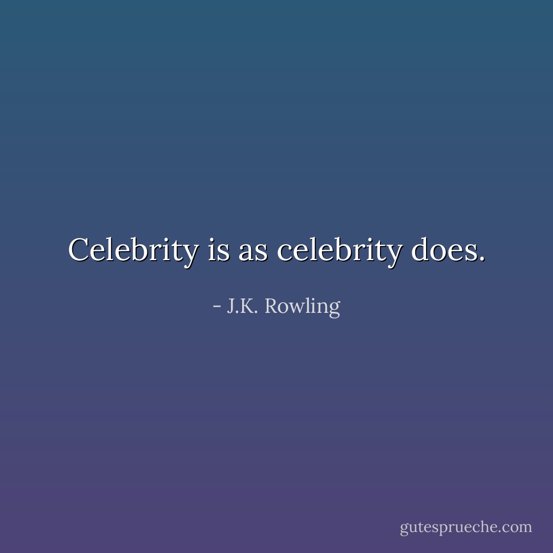 Celebrity is as celebrity does. - J.K. Rowling