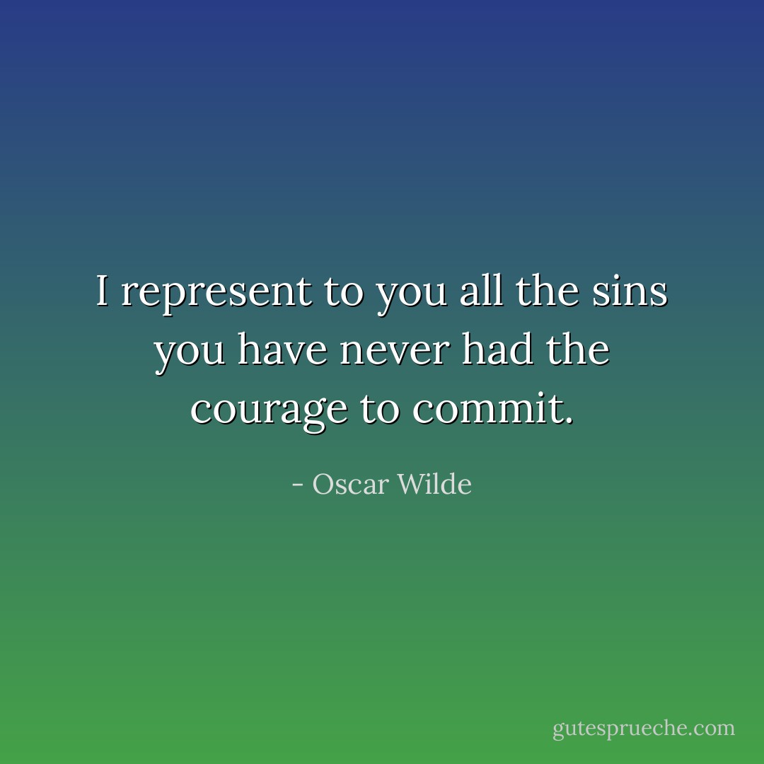 I represent to you all the sins you have never had the courage to commit. - Oscar Wilde