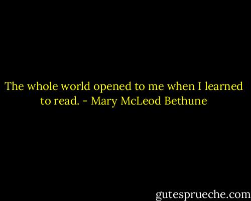 The whole world opened to me when I learned to read. - Mary McLeod Bethune