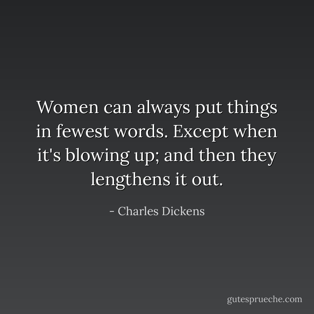 Women can always put things in fewest words. Except when it's blowing up; and then they lengthens it out. - Charles Dickens