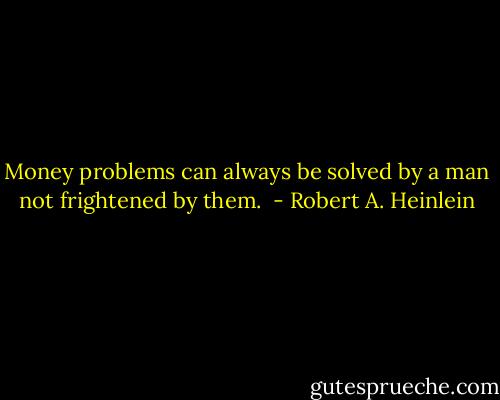 Money problems can always be solved by a man not frightened by them.  - Robert A. Heinlein