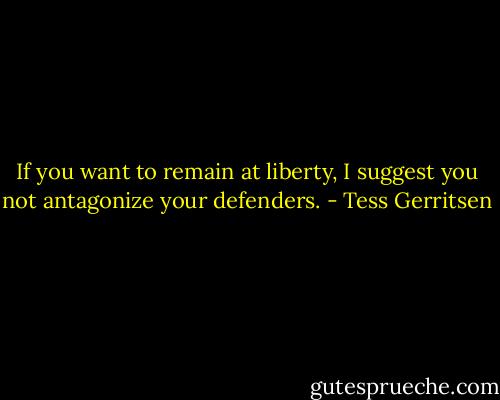 If you want to remain at liberty, I suggest you not antagonize your defenders. - Tess Gerritsen