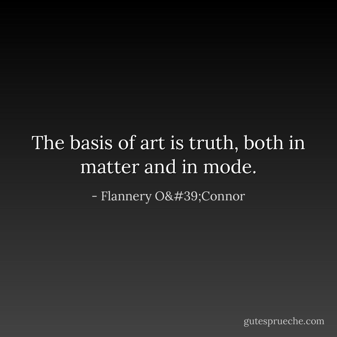 The basis of art is truth, both in matter and in mode. - Flannery O'Connor