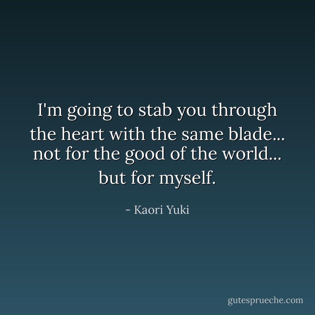 I'm going to stab you through the heart with the same blade... not for the good of the world... but for myself. - Kaori Yuki