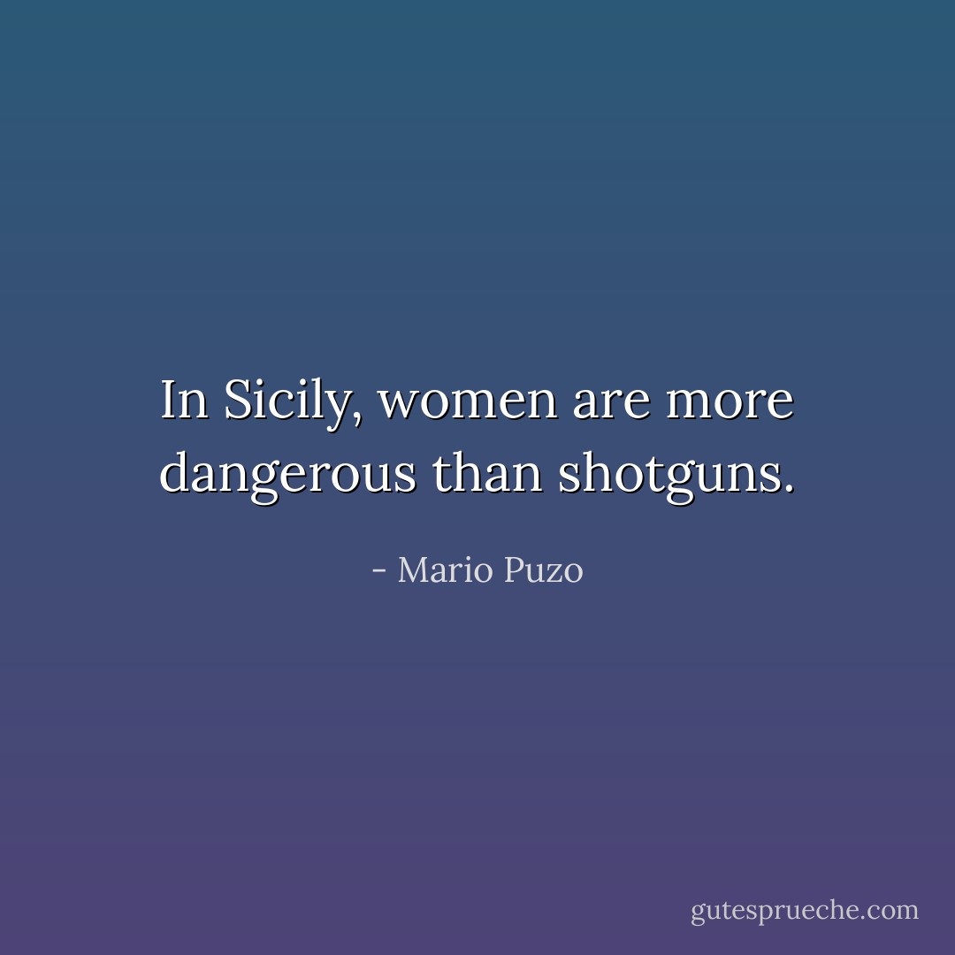 In Sicily, women are more dangerous than shotguns. - Mario Puzo