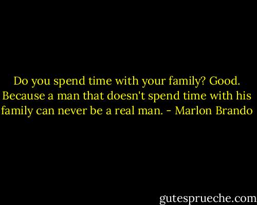 Do you spend time with your family? Good. Because a man that doesn't spend time with his family can never be a real man. - Marlon Brando
