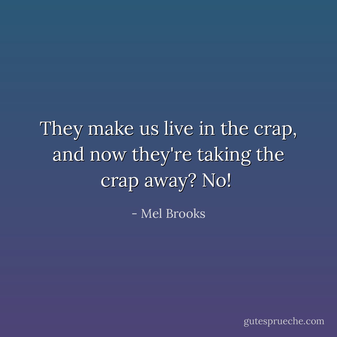 They make us live in the crap, and now they're taking the crap away? No!  - Mel Brooks