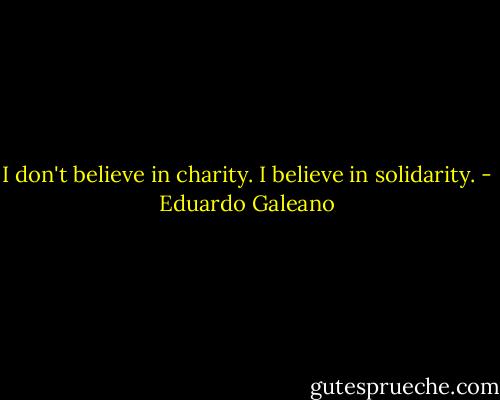 I don't believe in charity. I believe in solidarity. - Eduardo Galeano