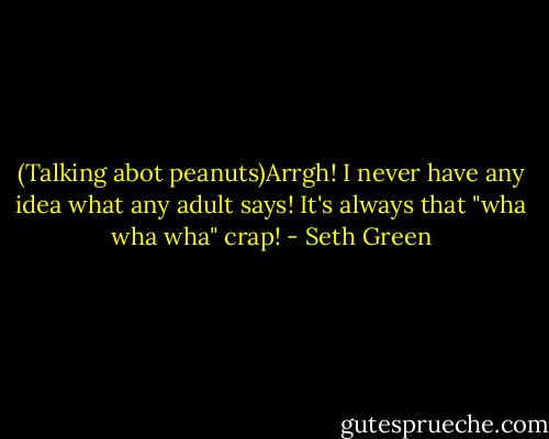 (Talking abot peanuts)Arrgh! I never have any idea what any adult says! It's always that "wha wha wha" crap! - Seth Green