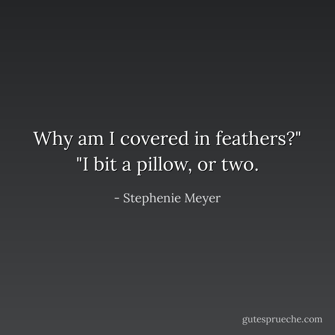 Why am I covered in feathers?"<br />"I bit a pillow, or two. - Stephenie Meyer