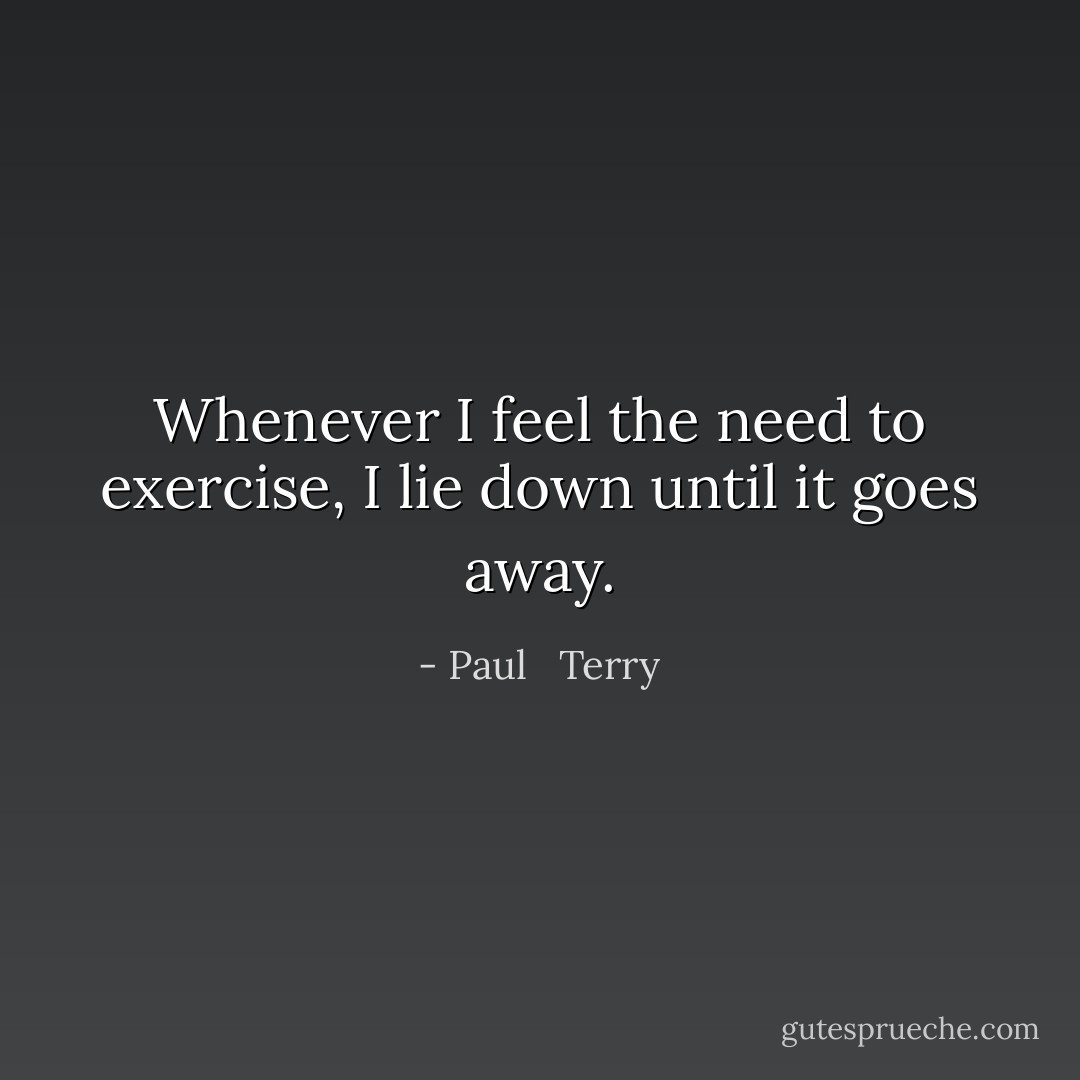 Whenever I feel the need to exercise, I lie down until it goes away. - Paul   Terry