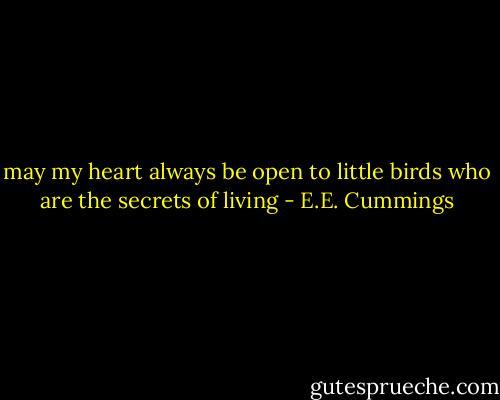 may my heart always be open to little birds who are the secrets of living - E.E. Cummings