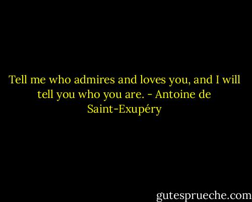 Tell me who admires and loves you, and I will tell you who you are. - Antoine de Saint-Exupéry