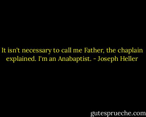 It isn't necessary to call me Father, the chaplain explained. I'm an Anabaptist. - Joseph Heller