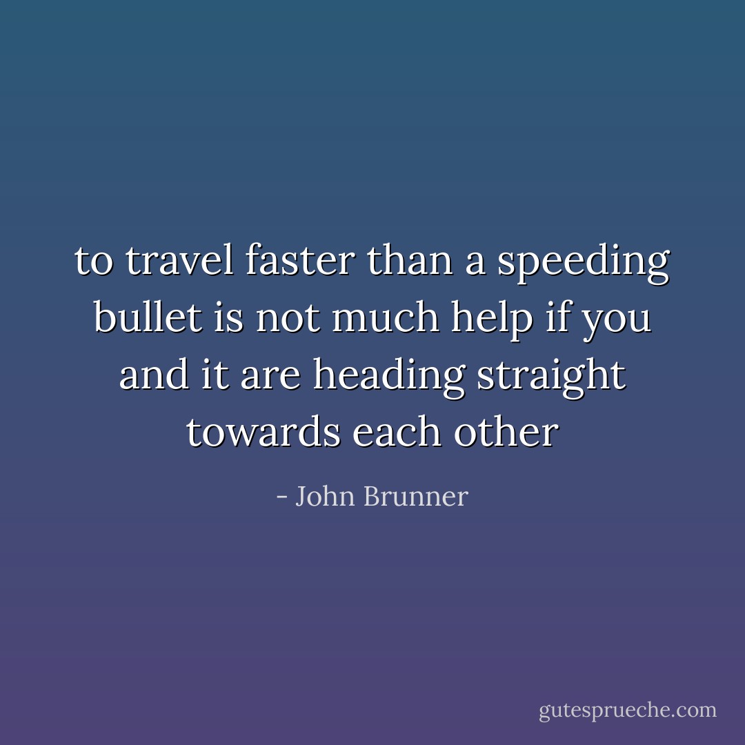 to travel faster than a speeding bullet is not much help if you and it are heading straight towards each other - John Brunner