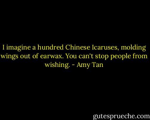 I imagine a hundred Chinese Icaruses, molding wings out of earwax. You can't stop people from wishing. - Amy Tan