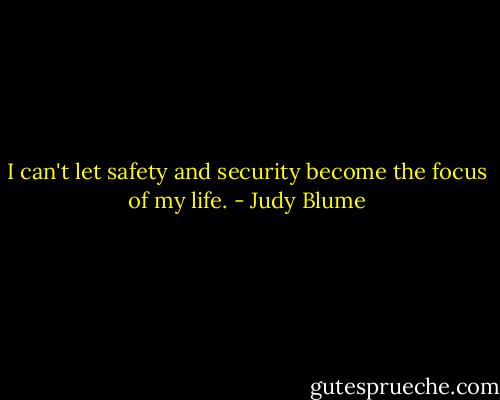 I can't let safety and security become the focus of my life. - Judy Blume