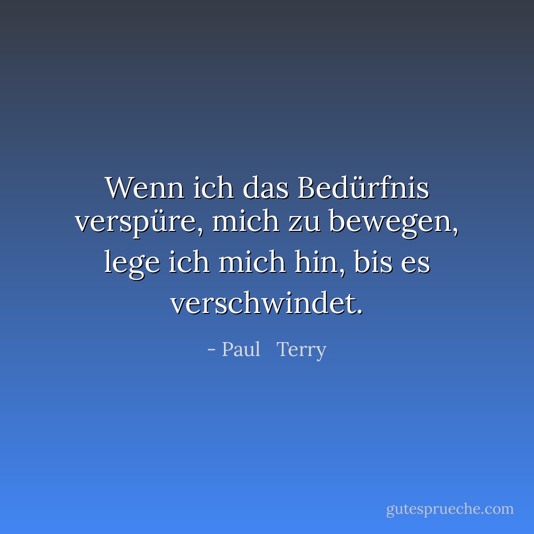 Wenn ich das Bedürfnis verspüre, mich zu bewegen, lege ich mich hin, bis es verschwindet. - Paul   Terry<