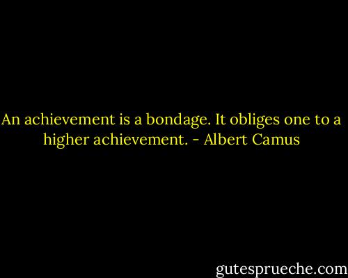 An achievement is a bondage. It obliges one to a higher achievement. - Albert Camus