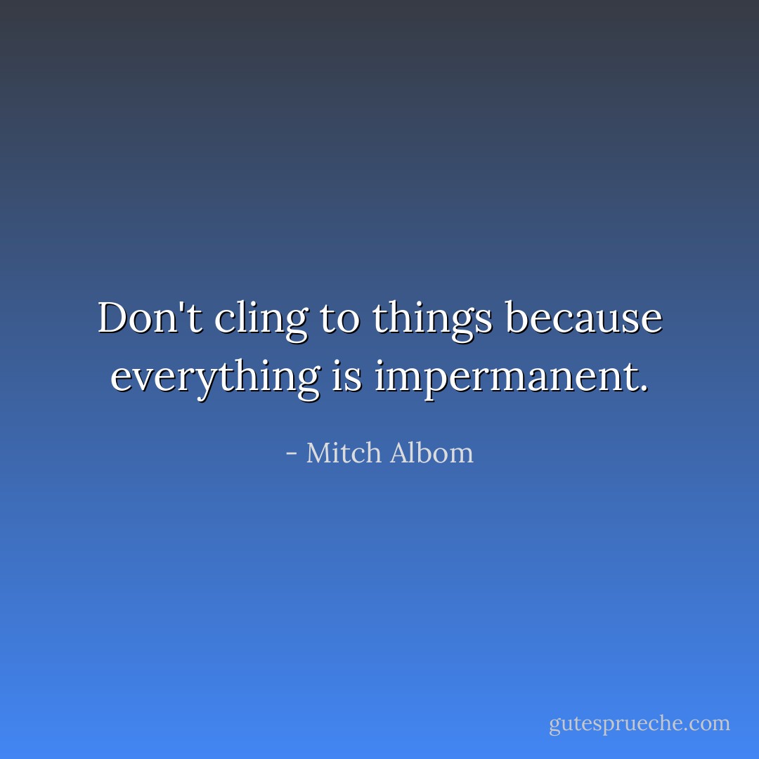 Don't cling to things because everything is impermanent. - Mitch Albom
