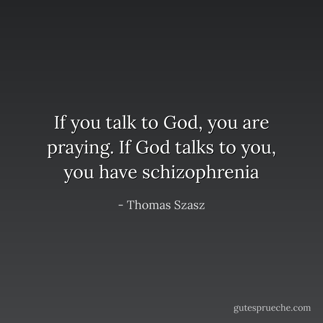 If you talk to God, you are praying. If God talks to you, you have schizophrenia - Thomas Szasz