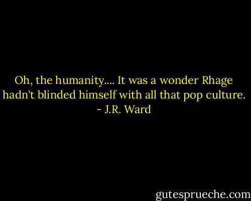 Oh, the humanity....<br />It was a wonder Rhage hadn't blinded himself with all that pop culture. - J.R. Ward
