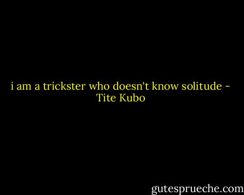 i am a trickster who doesn't know solitude - Tite Kubo