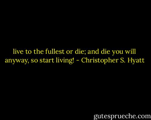 live to the fullest or die;<br />and die you will anyway, so start living! - Christopher S. Hyatt