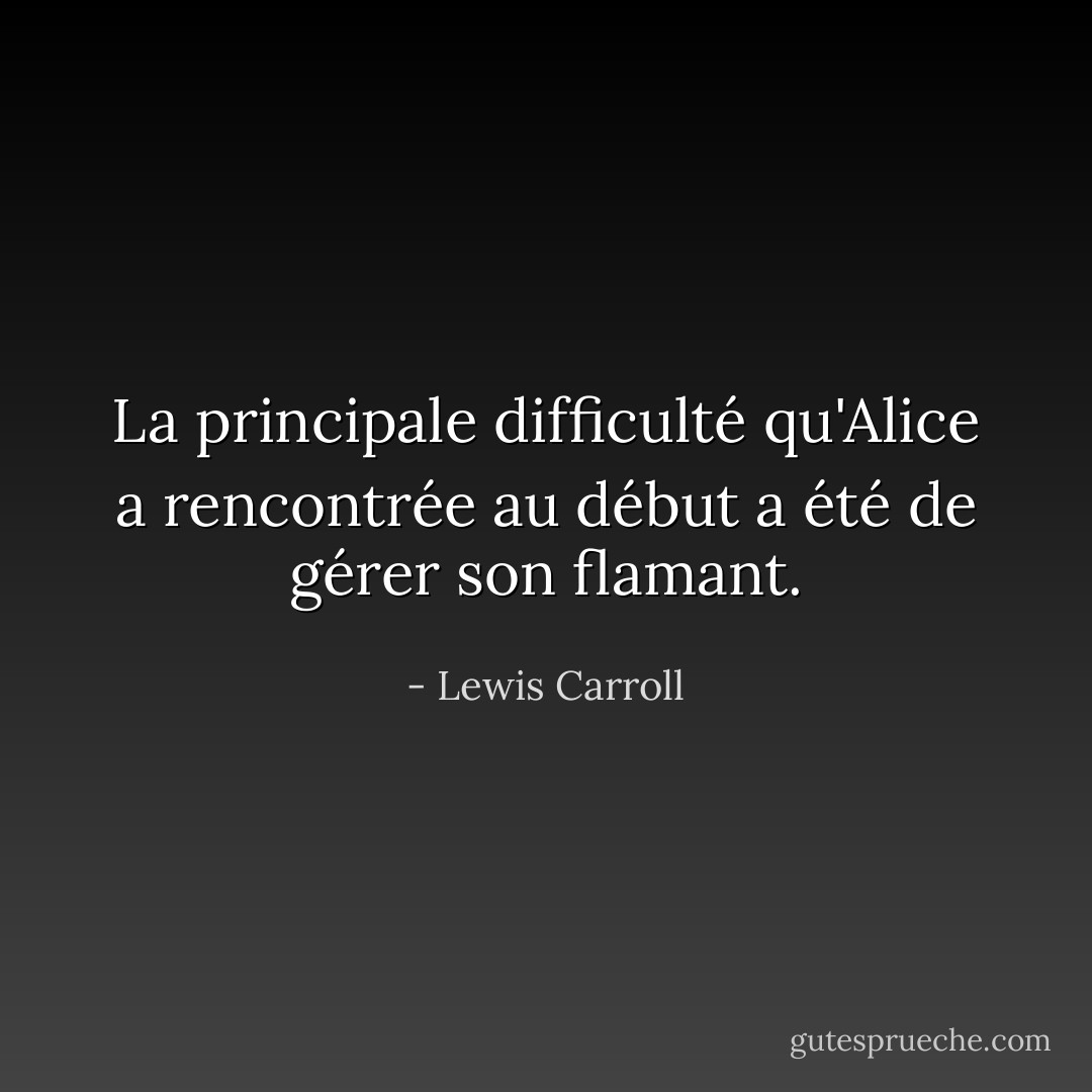 La principale difficulté qu'Alice a rencontrée au début a été de gérer son flamant. - Lewis Carroll