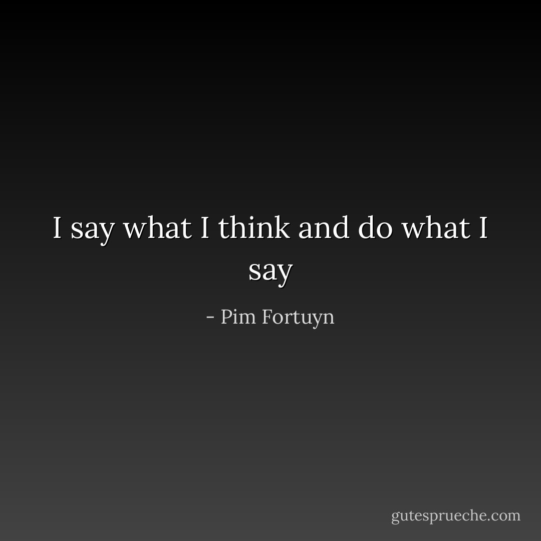 I say what I think and do what I say - Pim Fortuyn