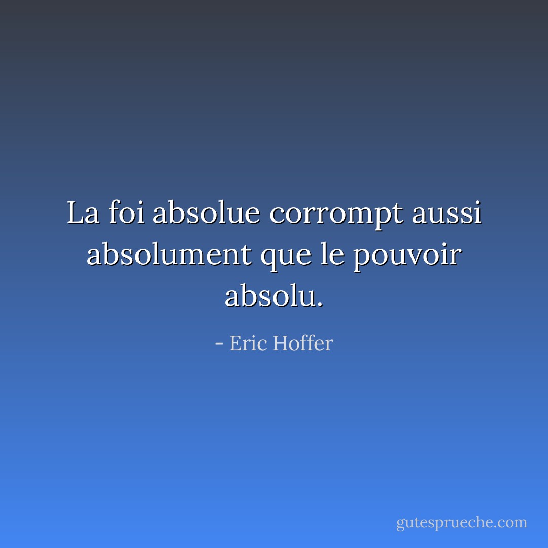 La foi absolue corrompt aussi absolument que le pouvoir absolu. - Eric Hoffer