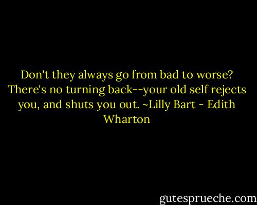 Don't they always go from bad to worse? There's no turning back--your<br />old self rejects you, and shuts you out. ~Lilly Bart - Edith Wharton